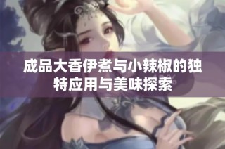成品大香伊煮与小辣椒的独特应用与美味探索