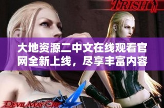 大地资源二中文在线观看官网全新上线，尽享丰富内容