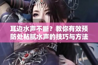 耳边水声不断？教你有效预防处粘腻水声的技巧与方法