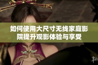 如何使用大尺寸无线家庭影院提升观影体验与享受