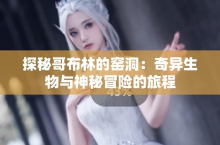 探秘哥布林的窑洞：奇异生物与神秘冒险的旅程