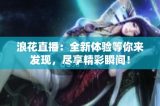 浪花直播：全新体验等你来发现，尽享精彩瞬间！