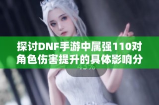 探讨DNF手游中属强110对角色伤害提升的具体影响分析