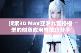 探索3D Max亚洲九宫格模型的创意应用与技巧分享