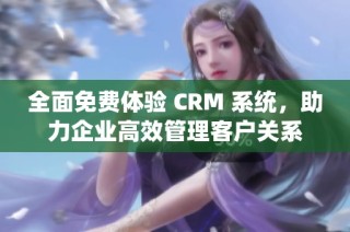 全面免费体验 CRM 系统，助力企业高效管理客户关系