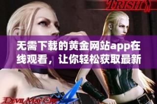 无需下载的黄金网站app在线观看，让你轻松获取最新资源