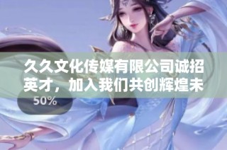 久久文化传媒有限公司诚招英才，加入我们共创辉煌未来