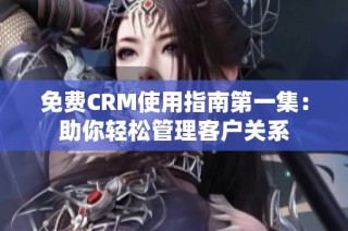 免费CRM使用指南第一集：助你轻松管理客户关系