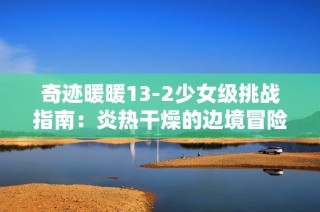 奇迹暖暖13-2少女级挑战指南：炎热干燥的边境冒险攻略