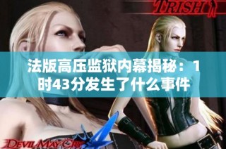 法版高压监狱内幕揭秘：1时43分发生了什么事件