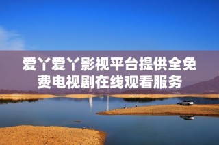 爱丫爱丫影视平台提供全免费电视剧在线观看服务