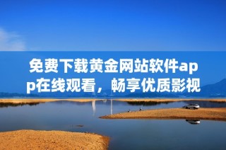 免费下载黄金网站软件app在线观看，畅享优质影视资源！