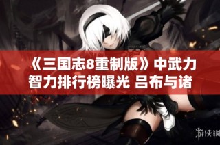 《三国志8重制版》中武力智力排行榜曝光 吕布与诸葛亮居于榜首