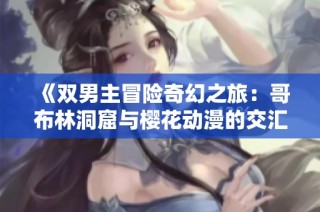 《双男主冒险奇幻之旅：哥布林洞窟与樱花动漫的交汇》