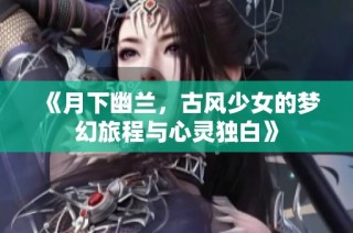 《月下幽兰，古风少女的梦幻旅程与心灵独白》