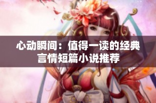 心动瞬间：值得一读的经典言情短篇小说推荐