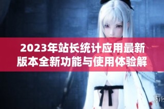 2023年站长统计应用最新版本全新功能与使用体验解析