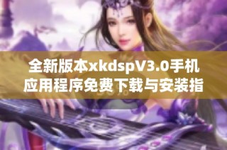 全新版本xkdspV3.0手机应用程序免费下载与安装指南