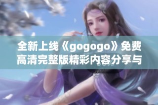 全新上线《gogogo》免费高清完整版精彩内容分享与观影指南