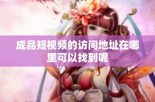 成品短视频的访问地址在哪里可以找到呢