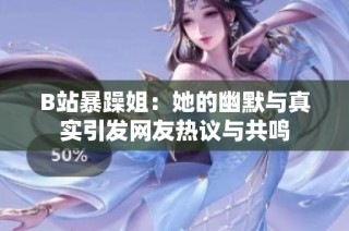 B站暴躁姐：她的幽默与真实引发网友热议与共鸣