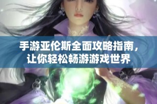 手游亚伦斯全面攻略指南，让你轻松畅游游戏世界