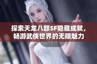 探索天龙八部SF隐藏成就，畅游武侠世界的无限魅力