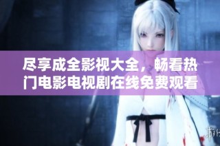 尽享成全影视大全，畅看热门电影电视剧在线免费观看