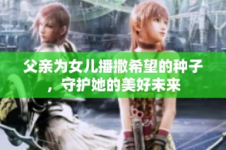 父亲为女儿播撒希望的种子，守护她的美好未来