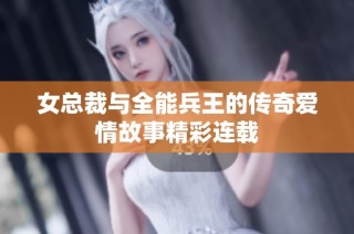 女总裁与全能兵王的传奇爱情故事精彩连载