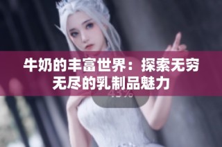 牛奶的丰富世界：探索无穷无尽的乳制品魅力