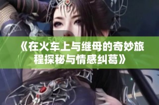 《在火车上与继母的奇妙旅程探秘与情感纠葛》