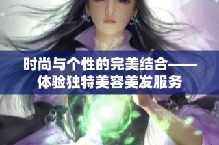 时尚与个性的完美结合——体验独特美容美发服务