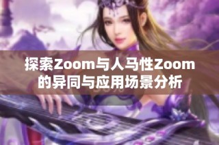 探索Zoom与人马性Zoom的异同与应用场景分析