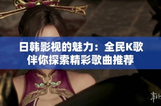 日韩影视的魅力：全民K歌伴你探索精彩歌曲推荐