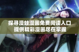 探寻漫蛙漫画免费阅读入口 提供精彩漫画尽在掌握