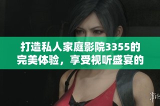 打造私人家庭影院3355的完美体验，享受视听盛宴的秘诀