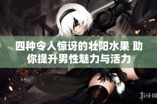 四种令人惊讶的壮阳水果 助你提升男性魅力与活力