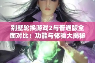 别墅轮换游戏2与普通版全面对比：功能与体验大揭秘