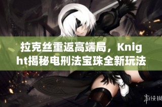 拉克丝重返高端局，Knight揭秘电刑法宝珠全新玩法攻略