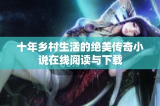 十年乡村生活的绝美传奇小说在线阅读与下载