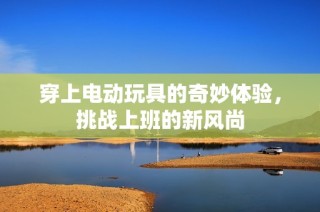 穿上电动玩具的奇妙体验，挑战上班的新风尚