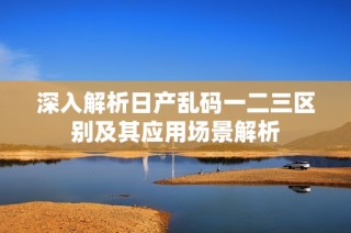 深入解析日产乱码一二三区别及其应用场景解析