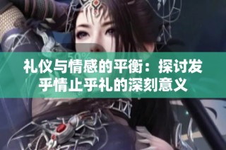 礼仪与情感的平衡：探讨发乎情止乎礼的深刻意义