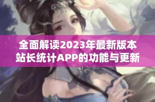 全面解读2023年最新版本站长统计APP的功能与更新亮点