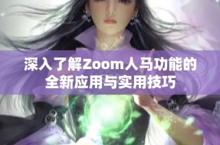 深入了解Zoom人马功能的全新应用与实用技巧