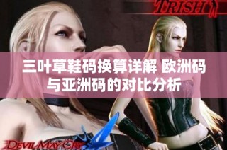 三叶草鞋码换算详解 欧洲码与亚洲码的对比分析