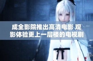 成全影院推出高清电影 观影体验更上一层楼的电视剧推荐