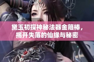 黛玉初探神秘法器金箍棒，揭开失落的仙缘与秘密