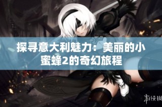 探寻意大利魅力：美丽的小蜜蜂2的奇幻旅程
